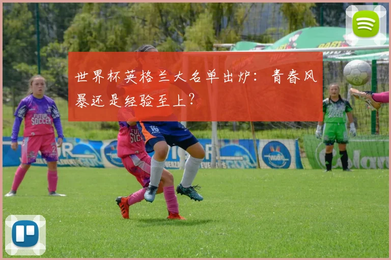 世界杯英格兰大名单出炉：青春风暴还是经验至上？