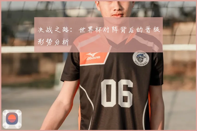 决战之路：世界杯对阵背后的晋级形势分析