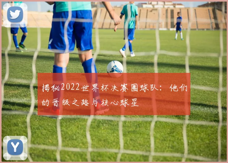 揭秘2022世界杯决赛圈球队：他们的晋级之路与核心球星