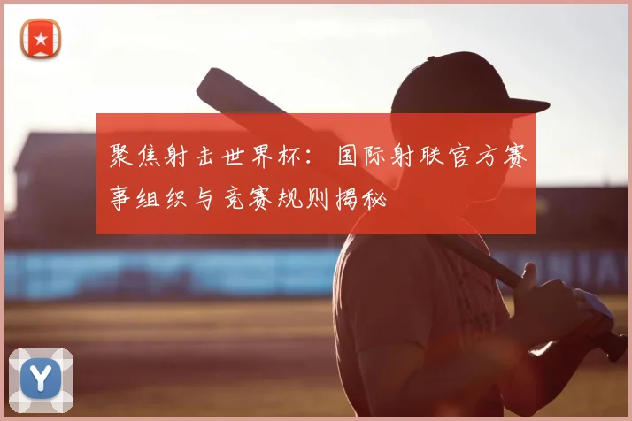 聚焦射击世界杯：国际射联官方赛事组织与竞赛规则揭秘