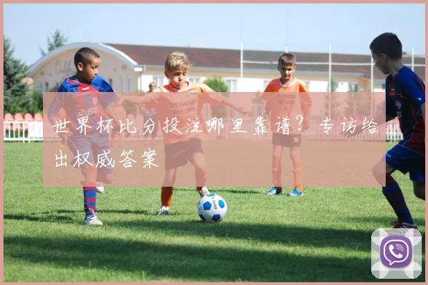 世界杯比分投注哪里靠谱？专访给出权威答案