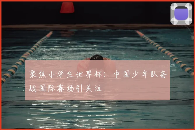 聚焦小学生世界杯：中国少年队备战国际赛场引关注