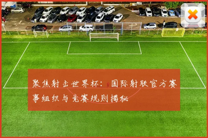 聚焦射击世界杯：国际射联官方赛事组织与竞赛规则揭秘