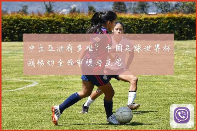 冲出亚洲有多难？中国足球世界杯战绩的全面审视与反思