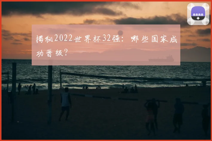揭秘2022世界杯32强：哪些国家成功晋级？