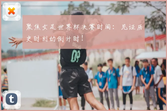 聚焦女足世界杯决赛时间：见证历史时刻的倒计时！