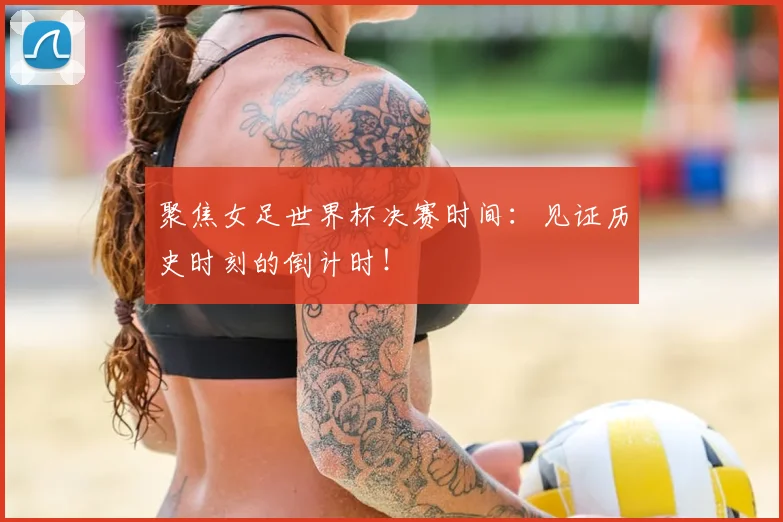 聚焦女足世界杯决赛时间：见证历史时刻的倒计时！