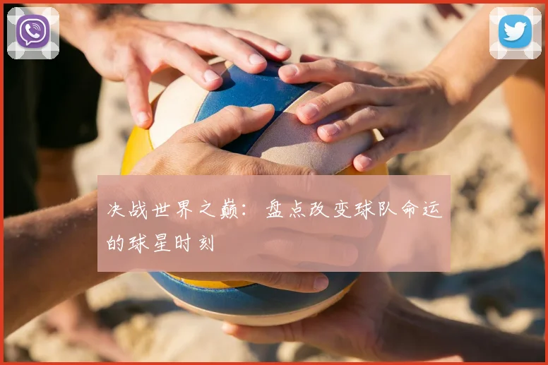 决战世界之巅：盘点改变球队命运的球星时刻