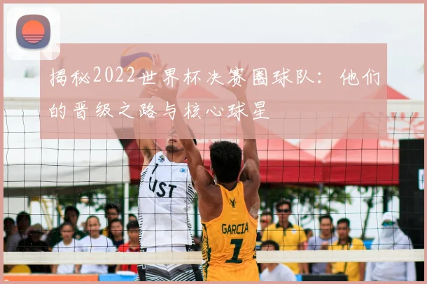 揭秘2022世界杯决赛圈球队：他们的晋级之路与核心球星