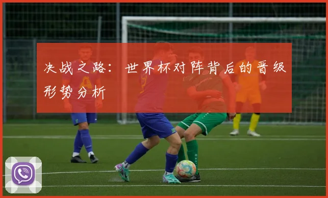 决战之路：世界杯对阵背后的晋级形势分析
