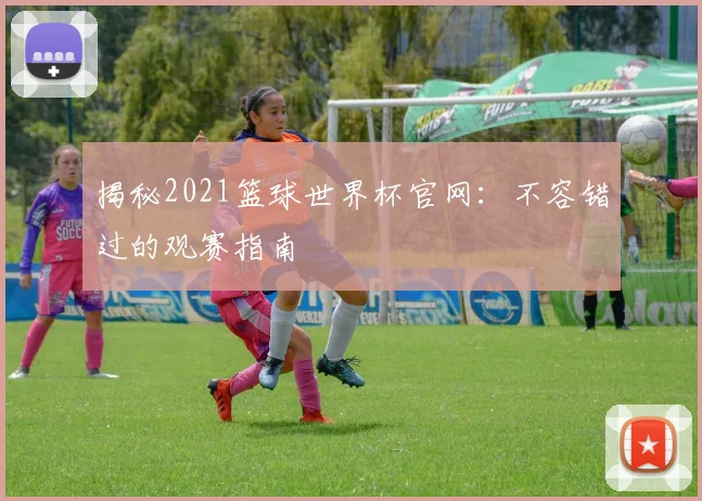 揭秘2021篮球世界杯官网：不容错过的观赛指南