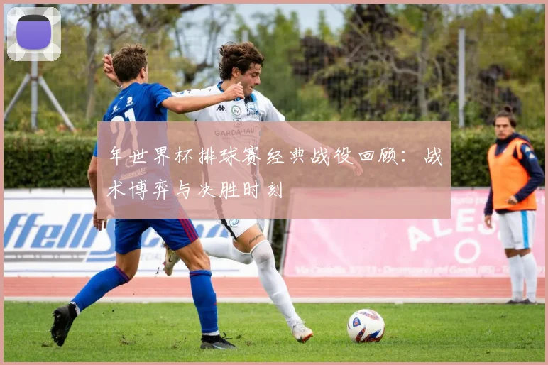 年世界杯排球赛经典战役回顾：战术博弈与决胜时刻