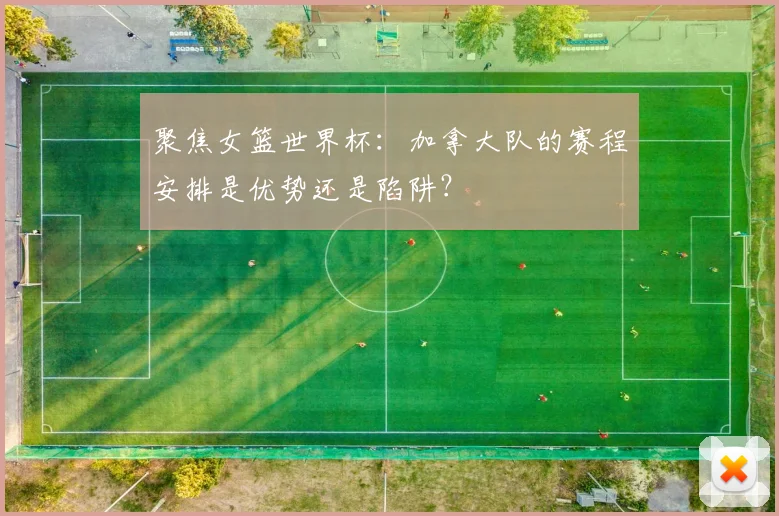 聚焦女篮世界杯：加拿大队的赛程安排是优势还是陷阱？